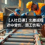 【人社日课】出差返程途中受伤，算工伤吗？（图3）