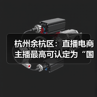 杭州余杭区：直播电商主播最高可认定为“国家级领军人（图4）