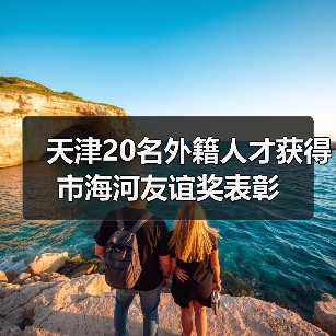 天津20名外籍人才获得市海河友谊奖表彰（图1）