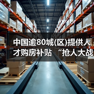 中国逾80城(区)提供人才购房补贴 “抢人大战”白热化（图4）