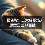 报告称：近六成职场人愿意尝试AI面试（图1）