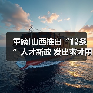 重磅!山西推出“12条”人才新政 发出求才用才最强音(图1) 重磅!山西推出“12条”人才新政 发出求才用才最强音(图1)
