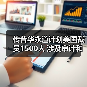 传普华永道计划美国裁员1500人 涉及审计和税务业务(图2) 传普华永道计划美国裁员1500人 涉及审计和税务业务(图2)