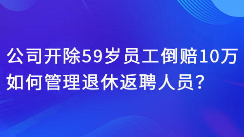 公司开除59岁员工倒赔10万！如何管理退休返聘人员？